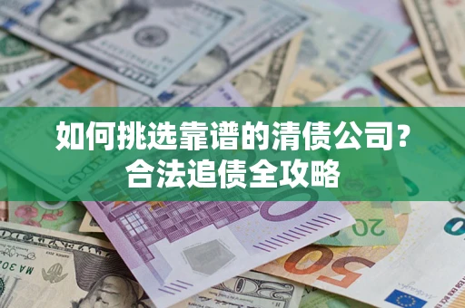 武汉如何挑选靠谱的清债公司？合法追债全攻略