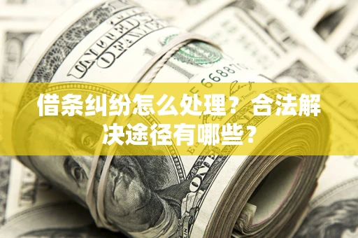 武汉借条纠纷怎么处理？合法解决途径有哪些？