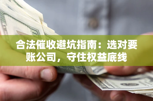 武汉合法催收避坑指南：选对要账公司，守住权益底线