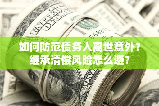 武汉如何防范债务人离世意外？继承清偿风险怎么避？