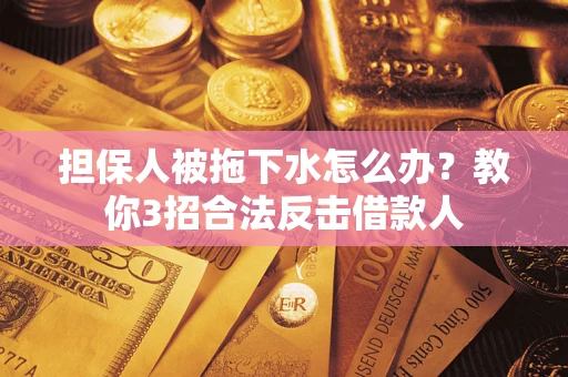 武汉担保人被拖下水怎么办？教你3招合法反击借款人