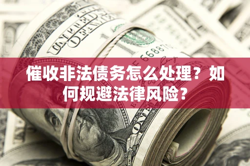 武汉催收非法债务怎么处理？如何规避法律风险？