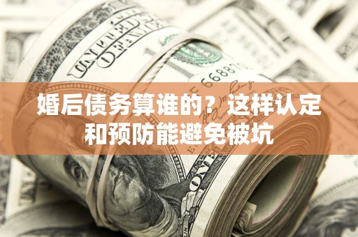 武汉婚后债务算谁的？这样认定和预防能避免被坑