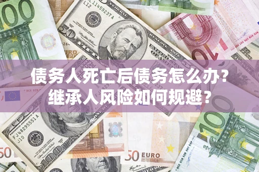 武汉债务人死亡后债务怎么办？继承人风险如何规避？