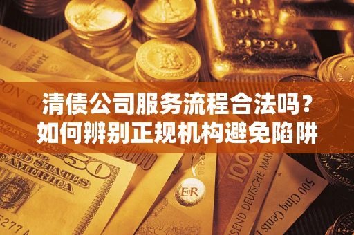 武汉清债公司服务流程合法吗？如何辨别正规机构避免陷阱？