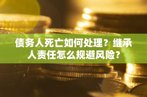 武汉债务人死亡如何处理？继承人责任怎么规避风险？