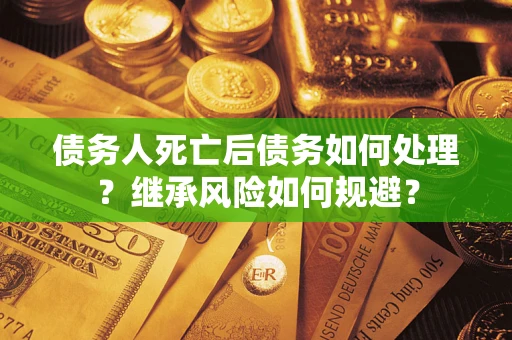 武汉债务人死亡后债务如何处理？继承风险如何规避？