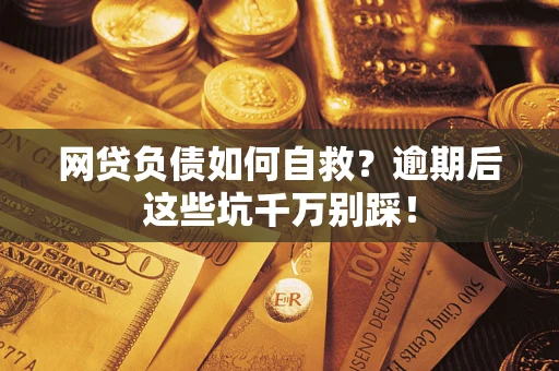 武汉网贷负债如何自救？逾期后这些坑千万别踩！