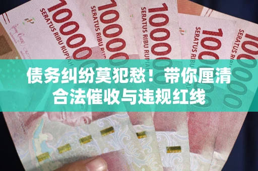 武汉债务纠纷莫犯愁！带你厘清合法催收与违规红线