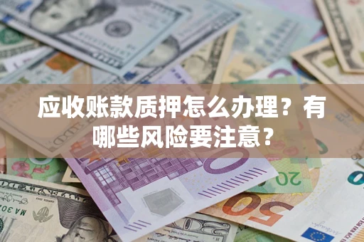 武汉应收账款质押怎么办理？有哪些风险要注意？