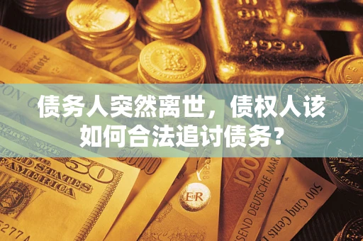 武汉债务人突然离世，债权人该如何合法追讨债务？
