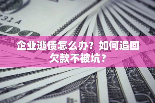 武汉企业逃债怎么办？如何追回欠款不被坑？