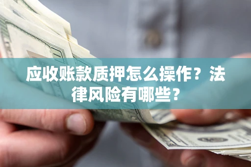 武汉应收账款质押怎么操作？法律风险有哪些？