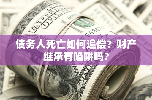 武汉债务人死亡如何追偿？财产继承有陷阱吗？
