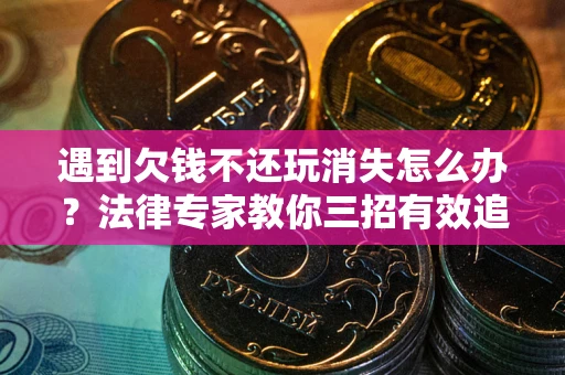 武汉遇到欠钱不还玩消失怎么办？法律专家教你三招有效追债！