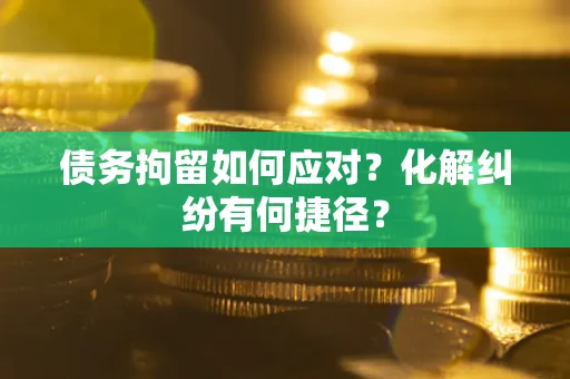 武汉债务拘留如何应对？化解纠纷有何捷径？