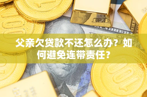 武汉父亲欠贷款不还怎么办？如何避免连带责任？