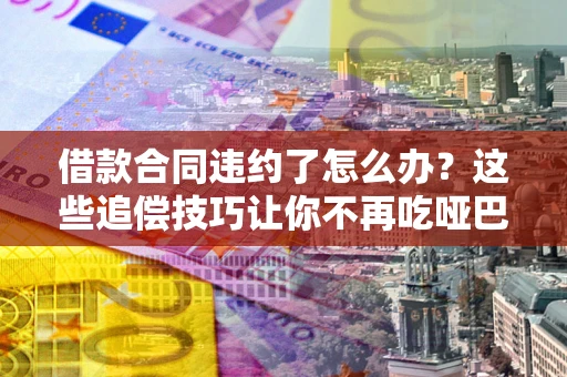 武汉借款合同违约了怎么办？这些追偿技巧让你不再吃哑巴亏