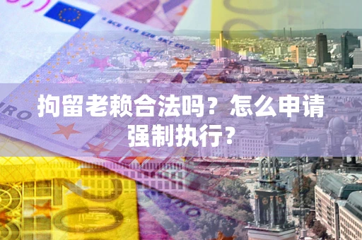 武汉拘留老赖合法吗？怎么申请强制执行？