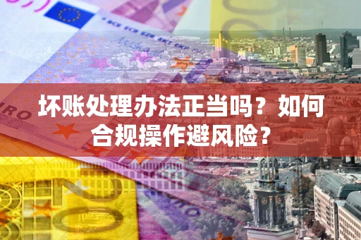 武汉坏账处理办法正当吗？如何合规操作避风险？