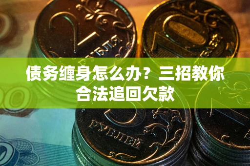 武汉债务缠身怎么办？三招教你合法追回欠款
