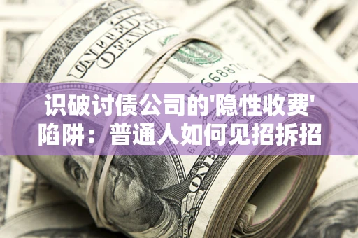 武汉识破讨债公司的'隐性收费'陷阱：普通人如何见招拆招？