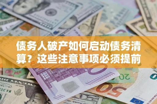 武汉债务人破产如何启动债务清算？这些注意事项必须提前知道