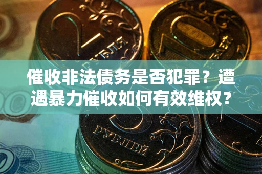 武汉催收非法债务是否犯罪?遭遇暴力催收如何有效维权? 武汉催收非法债务是否犯罪?遭遇暴力催收如何有效维权?