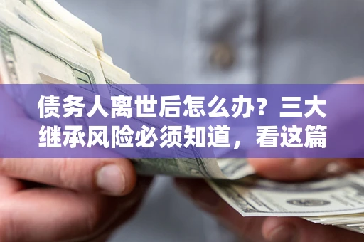 武汉债务人离世后怎么办？三大继承风险必须知道，看这篇就够了