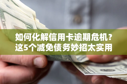 武汉如何化解信用卡逾期危机？这5个减免债务妙招太实用