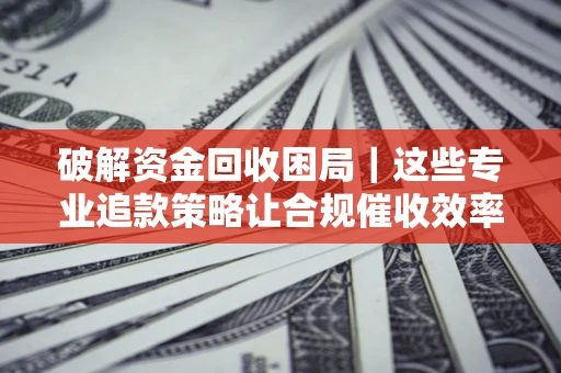 武汉破解资金回收困局｜这些专业追款策略让合规催收效率翻倍