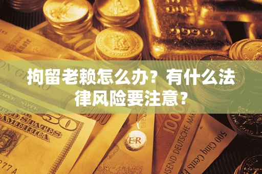 武汉拘留老赖怎么办？有什么法律风险要注意？