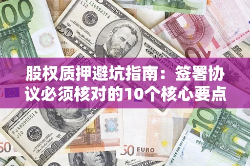 武汉股权质押避坑指南:签署协议必须核对的10个核心要点 武汉股权质押避坑指南:签署协议必须核对的10个核心要点