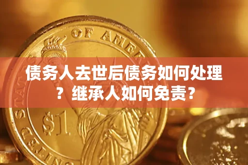 武汉债务人去世后债务如何处理？继承人如何免责？