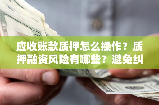 武汉应收账款质押怎么操作？质押融资风险有哪些？避免纠纷高效融资技巧