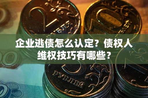 武汉企业逃债怎么认定？债权人维权技巧有哪些？