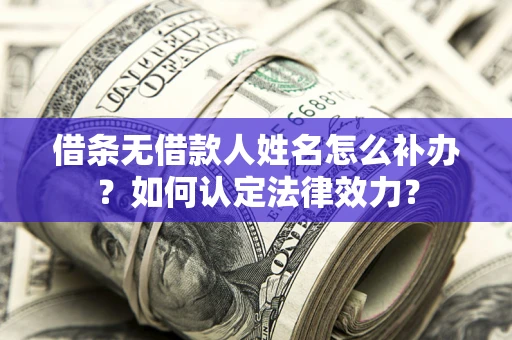 武汉借条无借款人姓名怎么补办？如何认定法律效力？