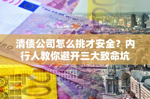 武汉清债公司怎么挑才安全？内行人教你避开三大致命坑