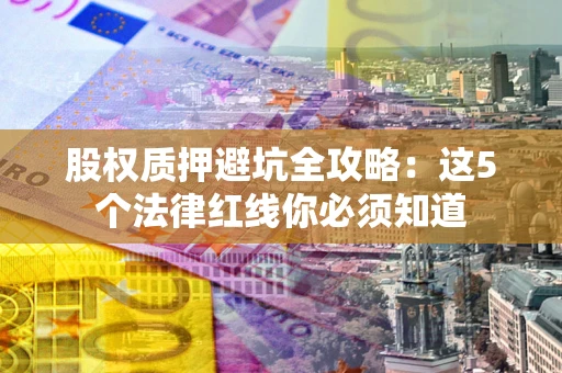 武汉股权质押避坑全攻略：这5个法律红线你必须知道
