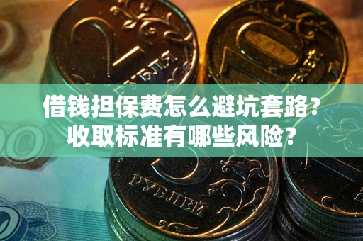 武汉借钱担保费怎么避坑套路？收取标准有哪些风险？