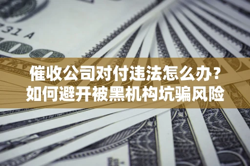 武汉催收公司对付违法怎么办？如何避开被黑机构坑骗风险