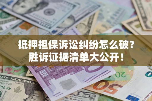 武汉抵押担保诉讼纠纷怎么破？胜诉证据清单大公开！