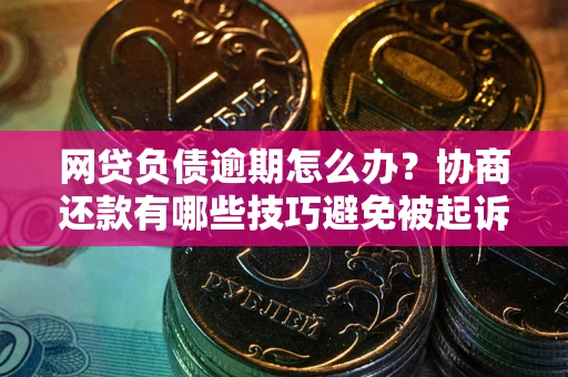 武汉网贷负债逾期怎么办？协商还款有哪些技巧避免被起诉？