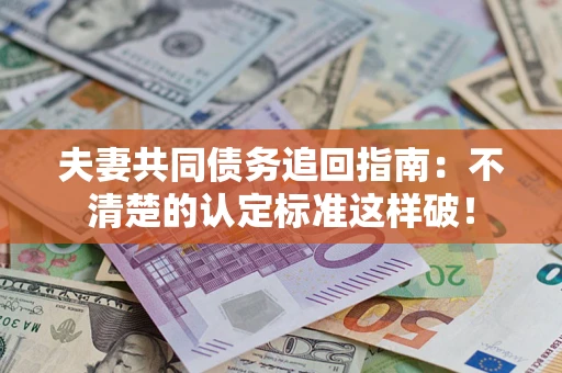 武汉夫妻共同债务追回指南：不清楚的认定标准这样破！