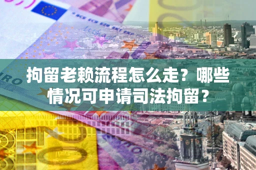 武汉拘留老赖流程怎么走？哪些情况可申请司法拘留？