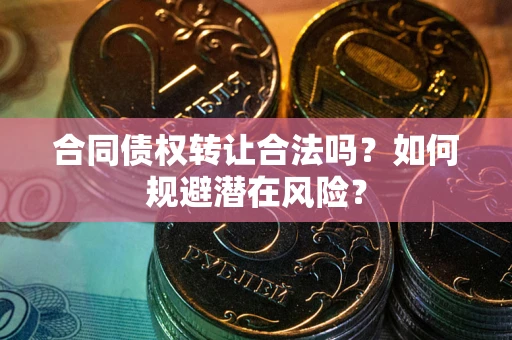 武汉合同债权转让合法吗?如何规避潜在风险? 武汉合同债权转让合法吗?如何规避潜在风险?