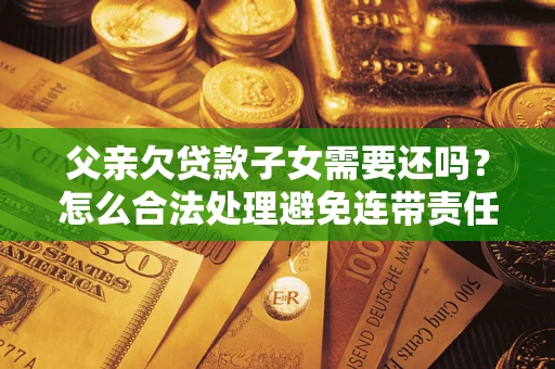 武汉父亲欠贷款子女需要还吗？怎么合法处理避免连带责任？