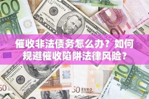 武汉催收非法债务怎么办？如何规避催收陷阱法律风险？