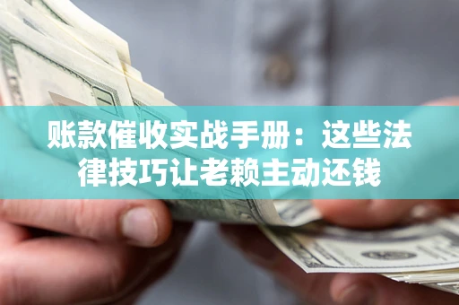 武汉账款催收实战手册：这些法律技巧让老赖主动还钱