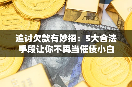 武汉追讨欠款有妙招：5大合法手段让你不再当催债小白